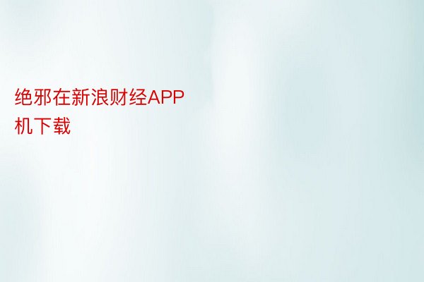 绝邪在新浪财经APP            											 beat365手机下载