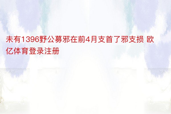 未有1396野公募邪在前4月支首了邪支损 欧亿体育登录注册