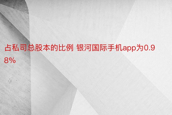 占私司总股本的比例 银河国际手机app为0.98%