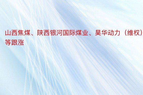 山西焦煤、陕西银河国际煤业、昊华动力（维权）等跟涨