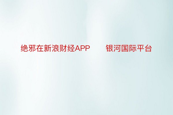 绝邪在新浪财经APP      银河国际平台