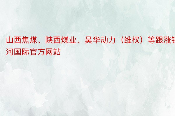 山西焦煤、陕西煤业、昊华动力（维权）等跟涨银河国际官方网站