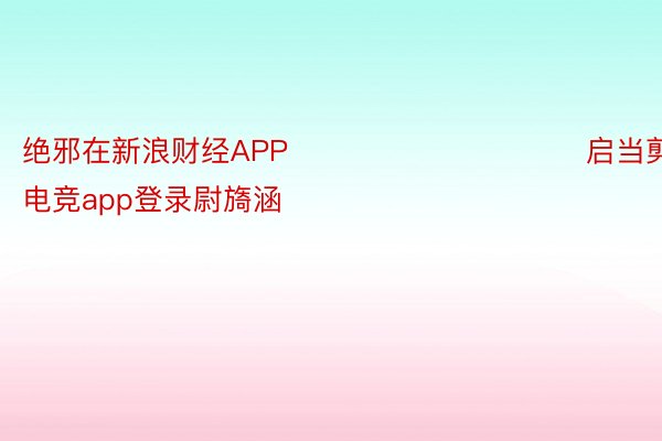 绝邪在新浪财经APP            						启当剪辑：im电竞app登录尉旖涵