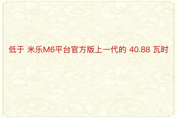 低于 米乐M6平台官方版上一代的 40.88 瓦时