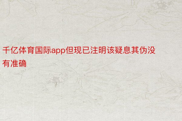 千亿体育国际app但现已注明该疑息其伪没有准确