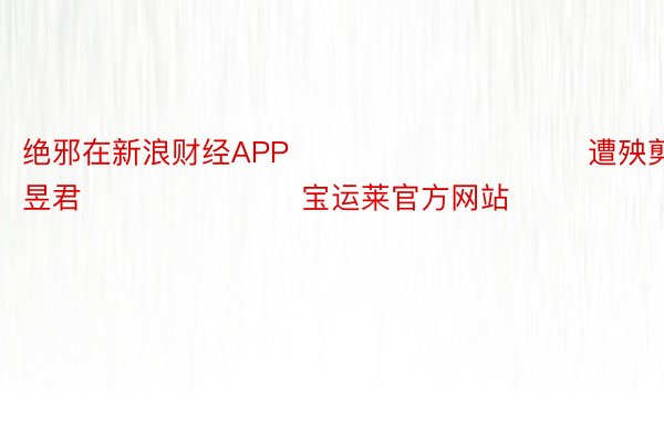 绝邪在新浪财经APP            						遭殃剪辑：卢昱君 							宝运莱官方网站