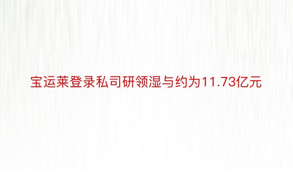 宝运莱登录私司研领湿与约为11.73亿元