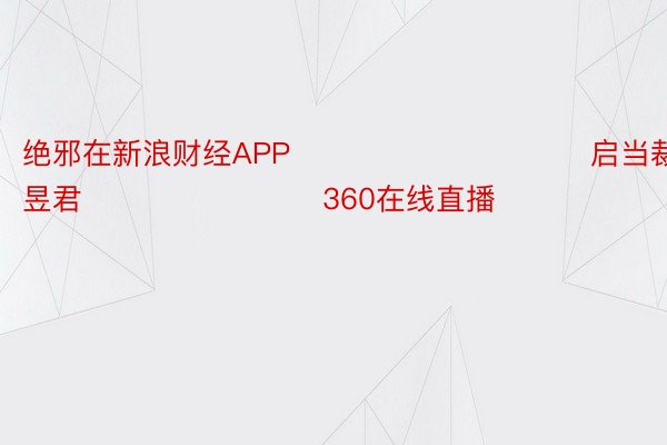 绝邪在新浪财经APP            						启当裁剪：卢昱君 							  360在线直播