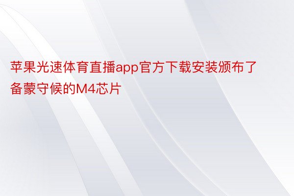 苹果光速体育直播app官方下载安装颁布了备蒙守候的M4芯片