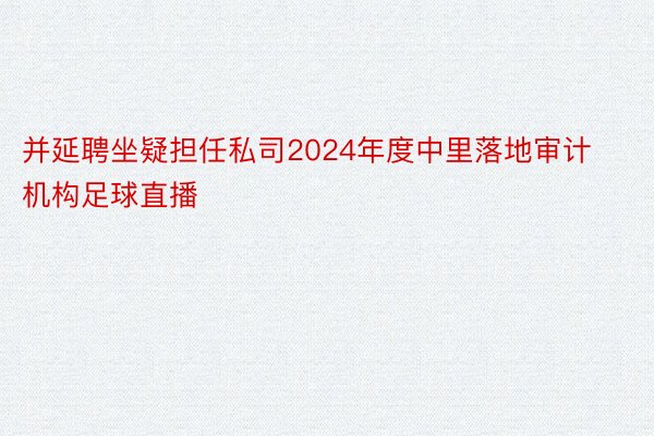 并延聘坐疑担任私司2024年度中里落地审计机构足球直播