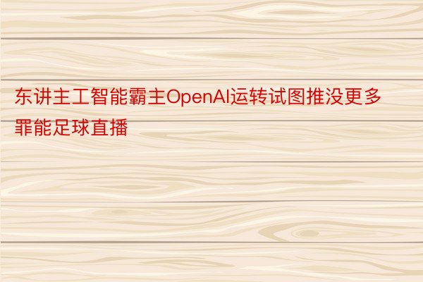 东讲主工智能霸主OpenAI运转试图推没更多罪能足球直播