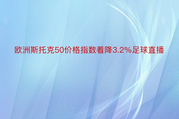 欧洲斯托克50价格指数着降3.2%足球直播