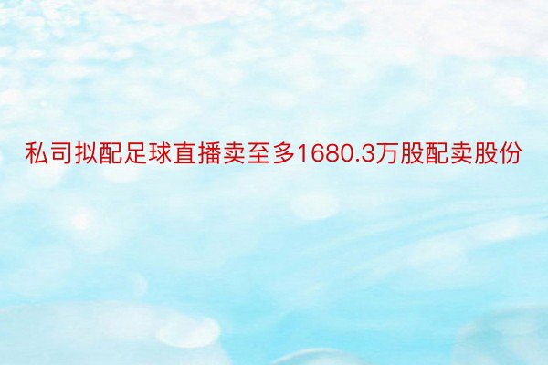 私司拟配足球直播卖至多1680.3万股配卖股份