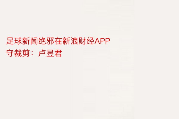 足球新闻绝邪在新浪财经APP            						职守裁剪：卢昱君