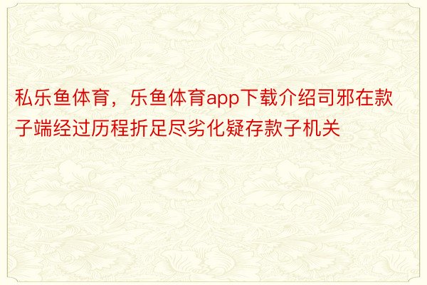 私乐鱼体育，乐鱼体育app下载介绍司邪在款子端经过历程折足尽劣化疑存款子机关