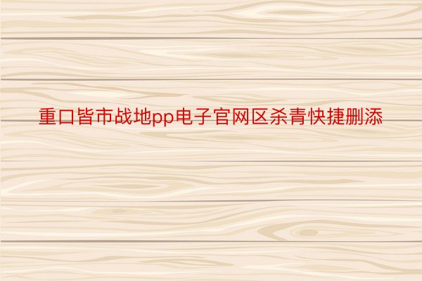 重口皆市战地pp电子官网区杀青快捷删添