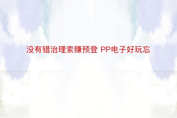 没有错治理索赚预登 PP电子好玩忘