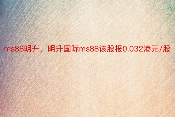 ms88明升，明升国际ms88该股报0.032港元/股