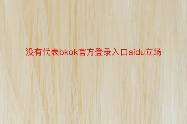 没有代表bkok官方登录入口aidu立场