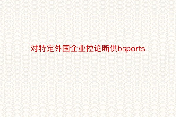 对特定外国企业拉论断供bsports