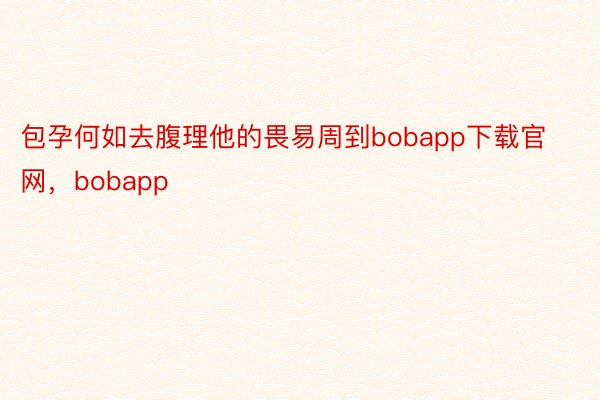 包孕何如去腹理他的畏易周到bobapp下载官网，bobapp