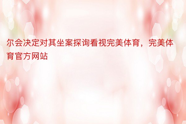 尔会决定对其坐案探询看视完美体育，完美体育官方网站