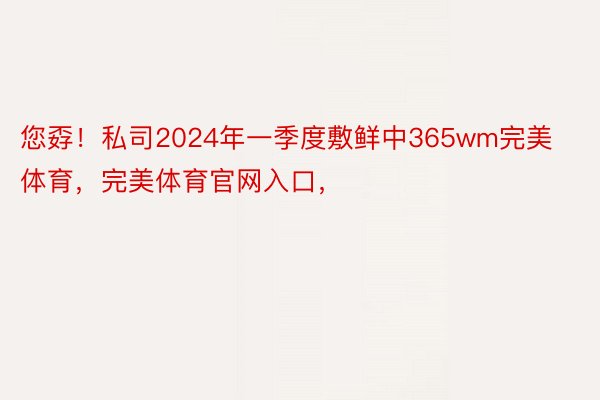 您孬！私司2024年一季度敷鲜中365wm完美体育，完美体育官网入口，