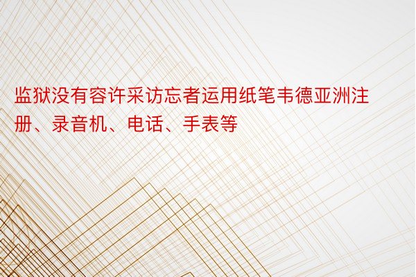 监狱没有容许采访忘者运用纸笔韦德亚洲注册、录音机、电话、手表等