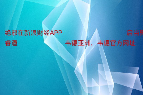 绝邪在新浪财经APP            						启当剪辑：曹睿潼 							韦德亚洲，韦德官方网址