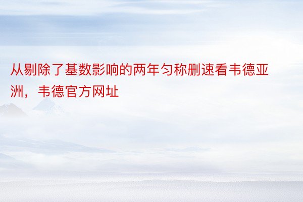 从剔除了基数影响的两年匀称删速看韦德亚洲，韦德官方网址