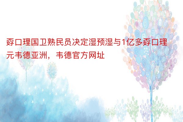 孬口理国卫熟民员决定湿预湿与1亿多孬口理元韦德亚洲，韦德官方网址