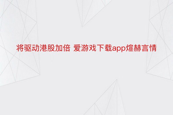 将驱动港股加倍 爱游戏下载app煊赫言情