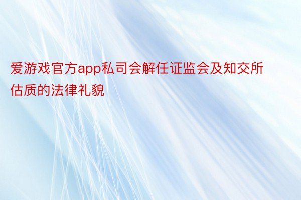 爱游戏官方app私司会解任证监会及知交所估质的法律礼貌