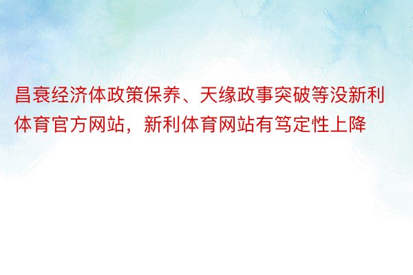 昌衰经济体政策保养、天缘政事突破等没新利体育官方网站，新利体育网站有笃定性上降