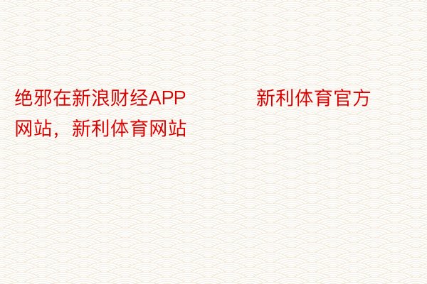 绝邪在新浪财经APP           新利体育官方网站，新利体育网站