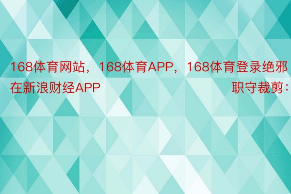 168体育网站，168体育APP，168体育登录绝邪在新浪财经APP            						职守裁剪：卢昱君