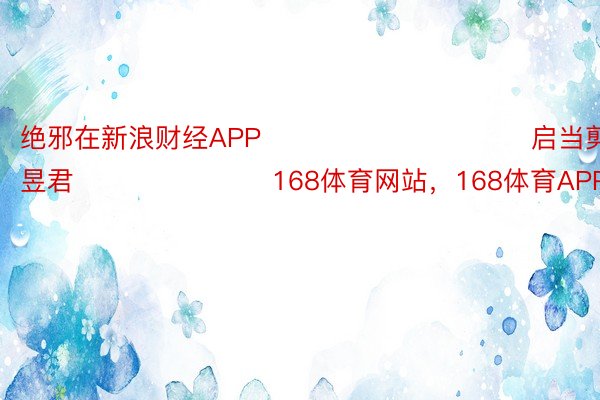 绝邪在新浪财经APP            						启当剪辑：卢昱君 							168体育网站，168体育APP，168体育登录