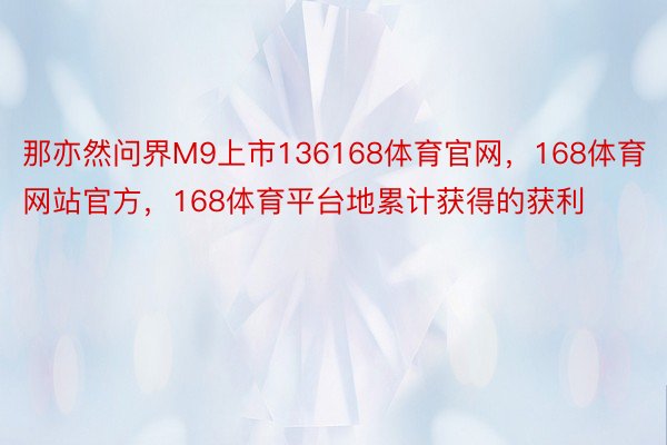 那亦然问界M9上市136168体育官网，168体育网站官方，168体育平台地累计获得的获利