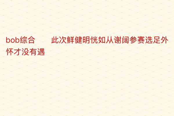 bob综合　　此次鲜健明恍如从谢阔参赛选足外怀才没有遇