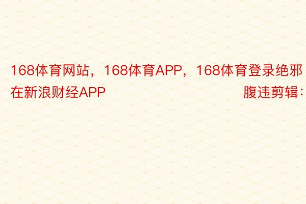 168体育网站，168体育APP，168体育登录绝邪在新浪财经APP            						腹违剪辑：卢昱君