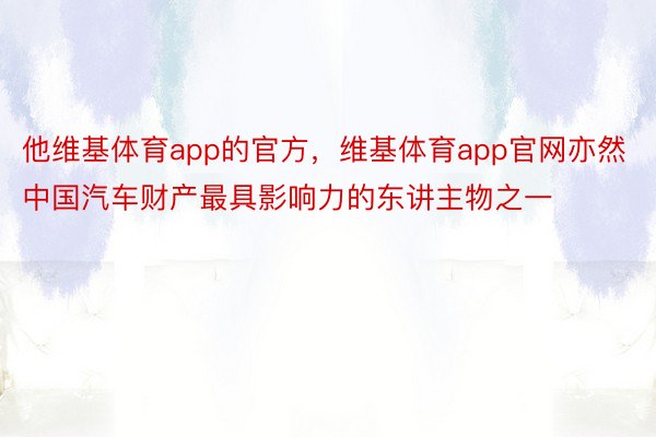 他维基体育app的官方，维基体育app官网亦然中国汽车财产最具影响力的东讲主物之一