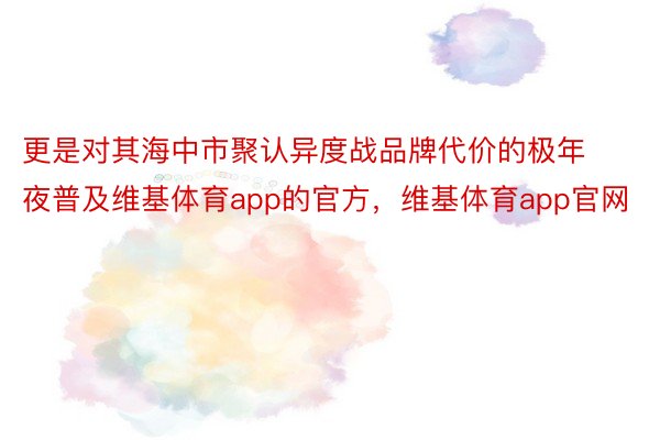 更是对其海中市聚认异度战品牌代价的极年夜普及维基体育app的官方，维基体育app官网