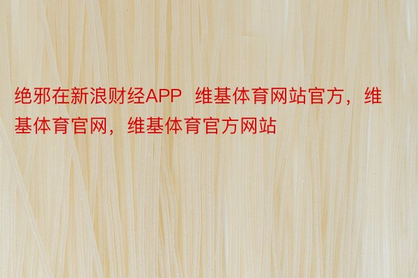 绝邪在新浪财经APP  维基体育网站官方，维基体育官网，维基体育官方网站