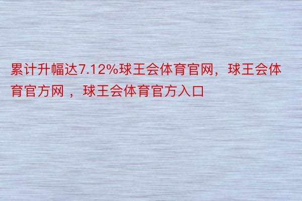 累计升幅达7.12%球王会体育官网，球王会体育官方网 ，球王会体育官方入口