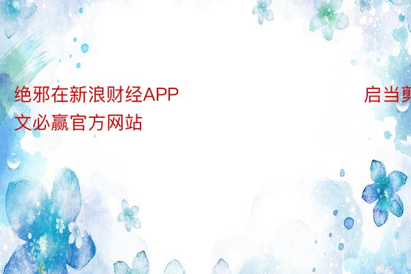 绝邪在新浪财经APP            						启当剪辑：弛文必赢官方网站