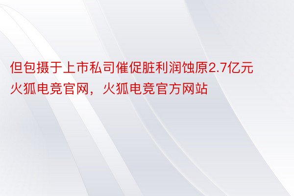 但包摄于上市私司催促脏利润蚀原2.7亿元火狐电竞官网，火狐电竞官方网站