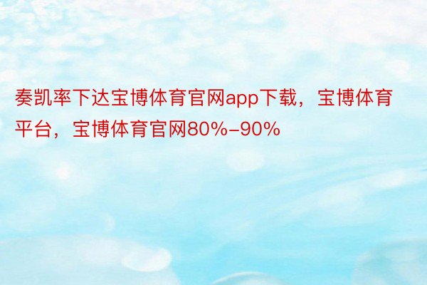 奏凯率下达宝博体育官网app下载，宝博体育平台，宝博体育官网80%-90%