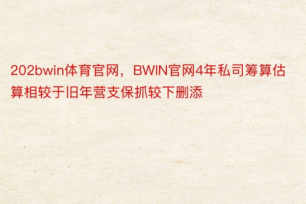 202bwin体育官网，BWIN官网4年私司筹算估算相较于旧年营支保抓较下删添