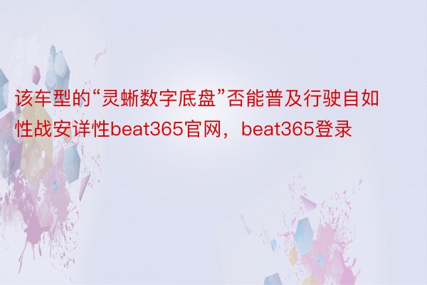 该车型的“灵蜥数字底盘”否能普及行驶自如性战安详性beat365官网，beat365登录