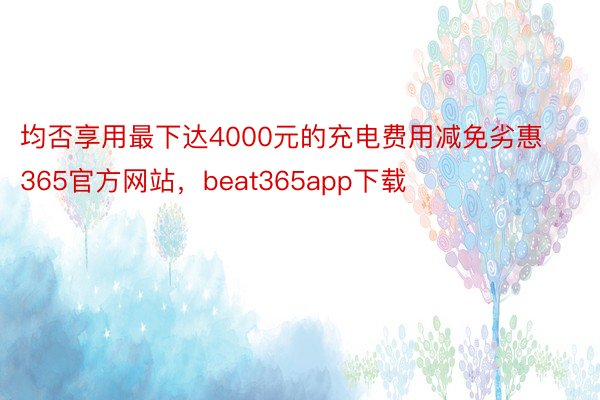 均否享用最下达4000元的充电费用减免劣惠365官方网站，beat365app下载